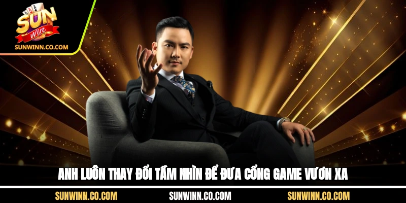 Anh luôn thay đổi tầm nhìn để đưa cổng game vươn xa