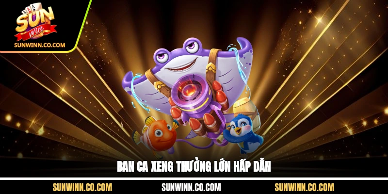 Ban ca xeng thưởng lớn hấp dẫn