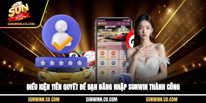 Điều kiện tiên quyết để bạn đăng nhập Sunwin thành công