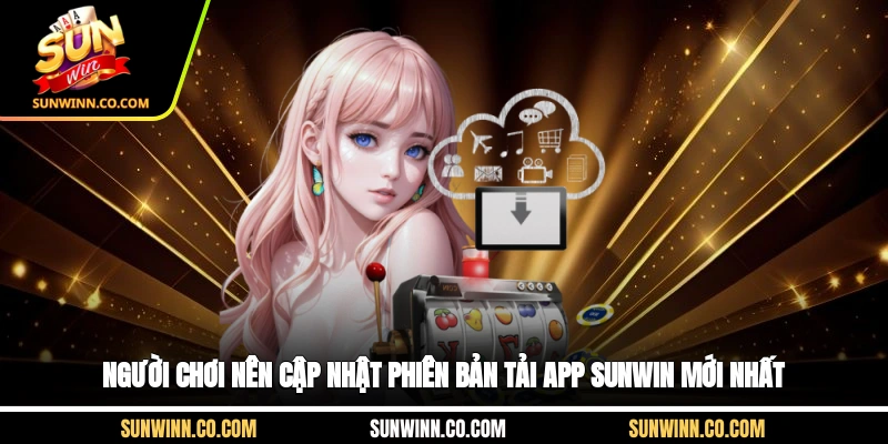 Người chơi nên cập nhật phiên bản tải app Sunwin mới nhất